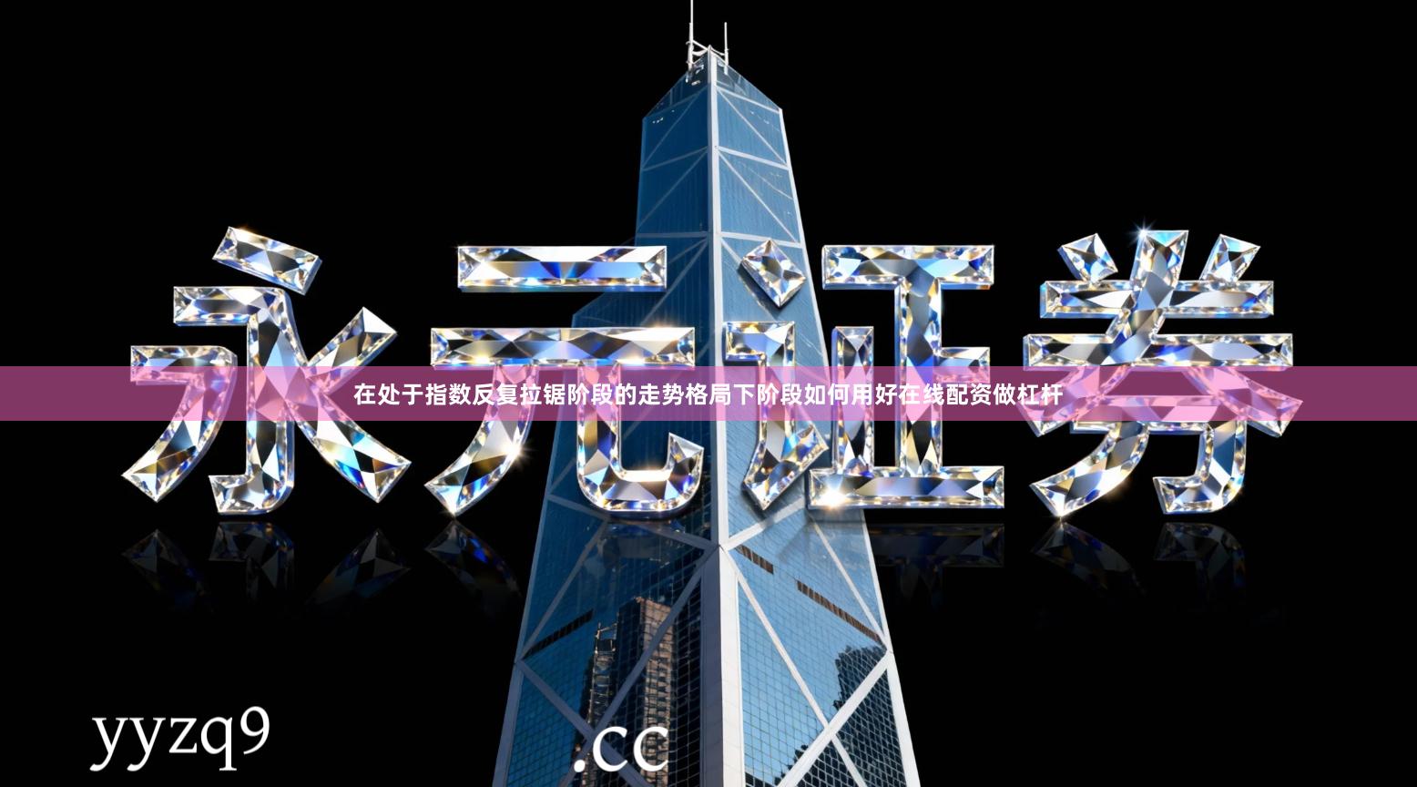 在处于指数反复拉锯阶段的走势格局下阶段如何用好在线配资做杠杆