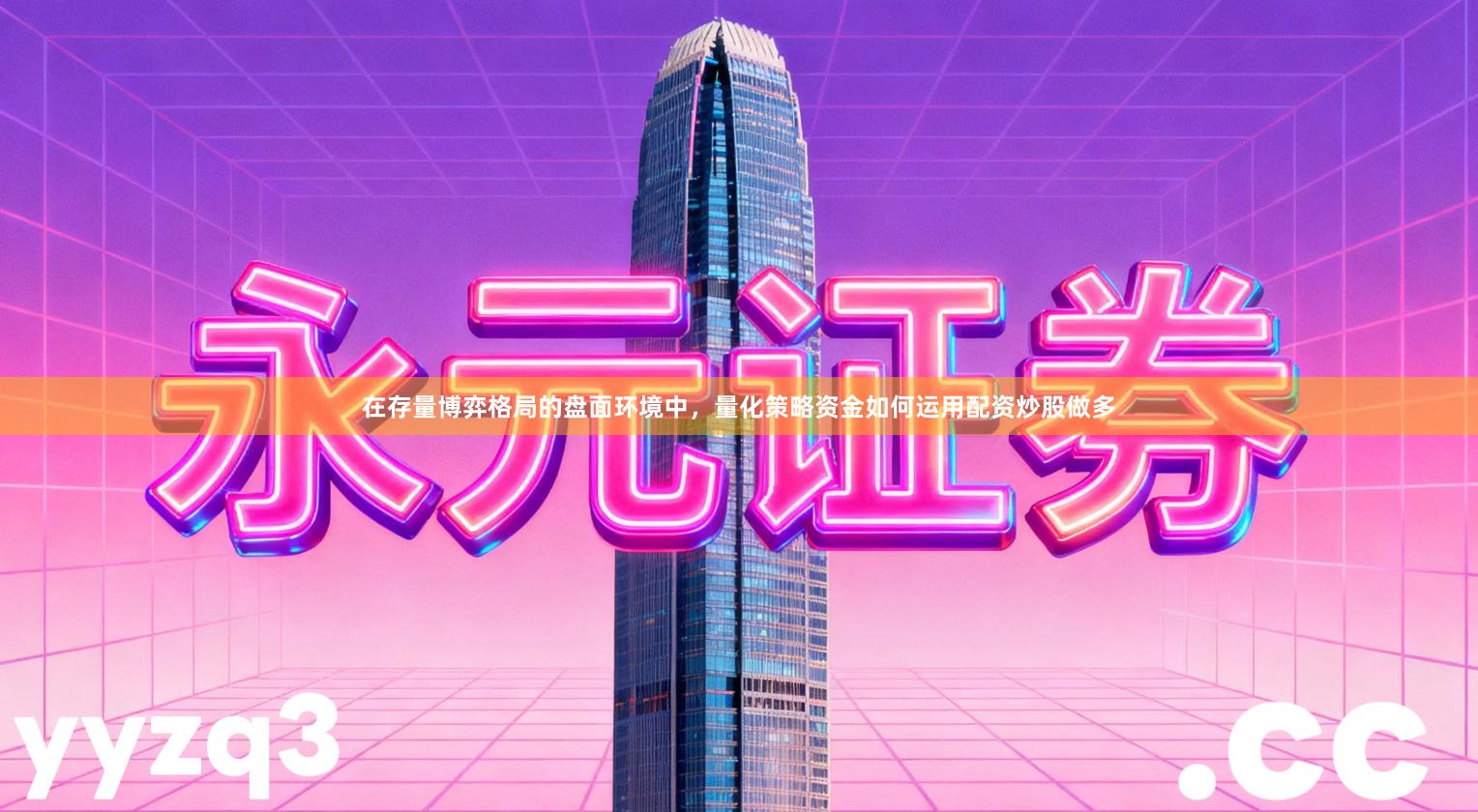 在存量博弈格局的盘面环境中，量化策略资金如何运用配资炒股做多