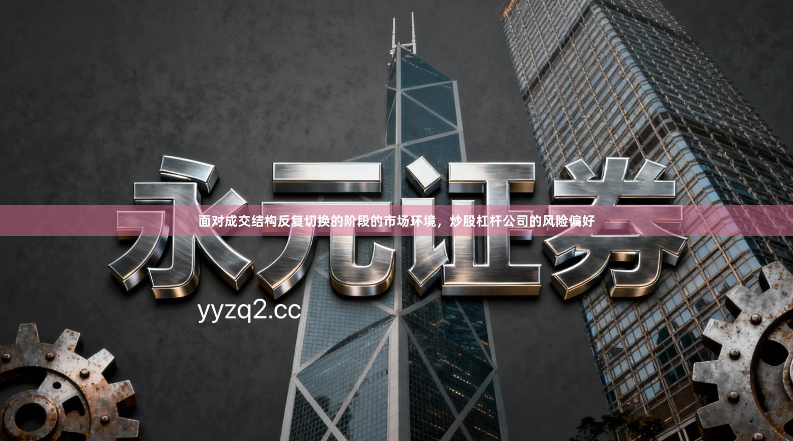 面对成交结构反复切换的阶段的市场环境，炒股杠杆公司的风险偏好