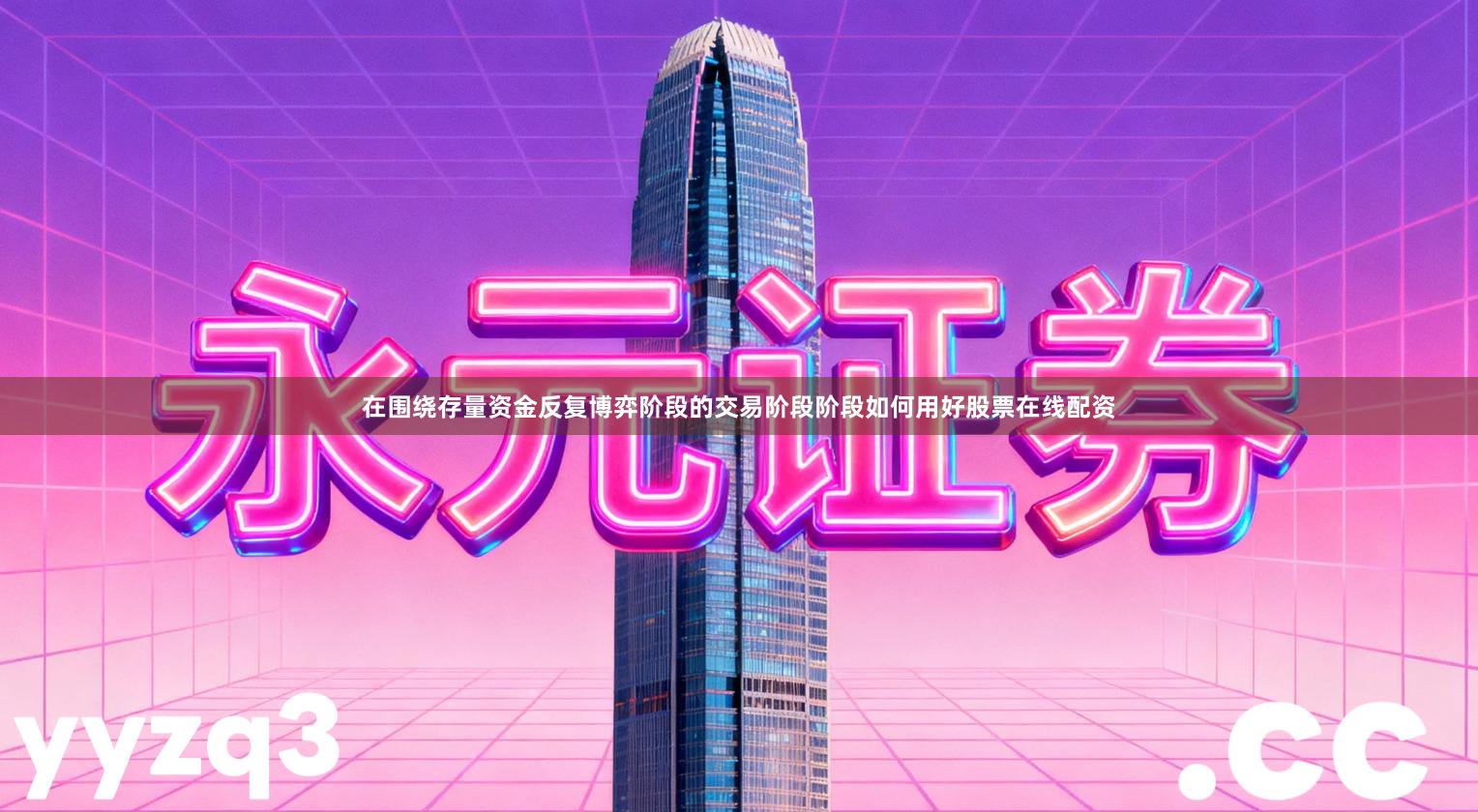 在围绕存量资金反复博弈阶段的交易阶段阶段如何用好股票在线配资