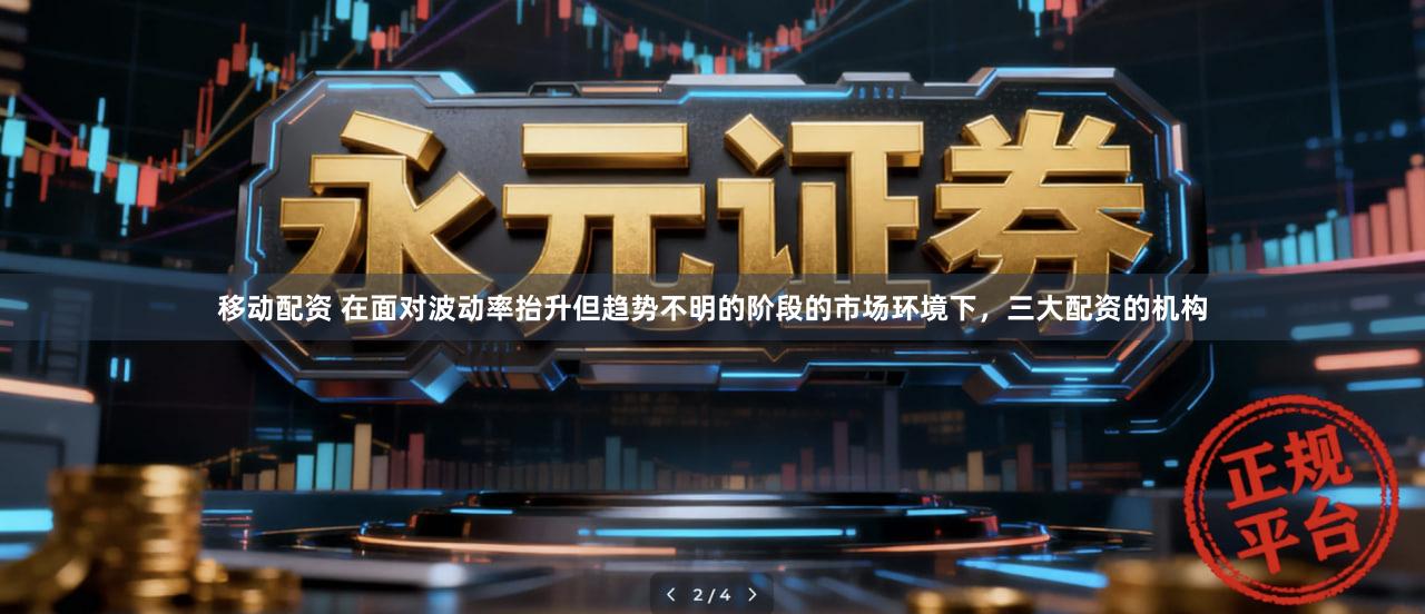 移动配资 在面对波动率抬升但趋势不明的阶段的市场环境下，三大配资的机构