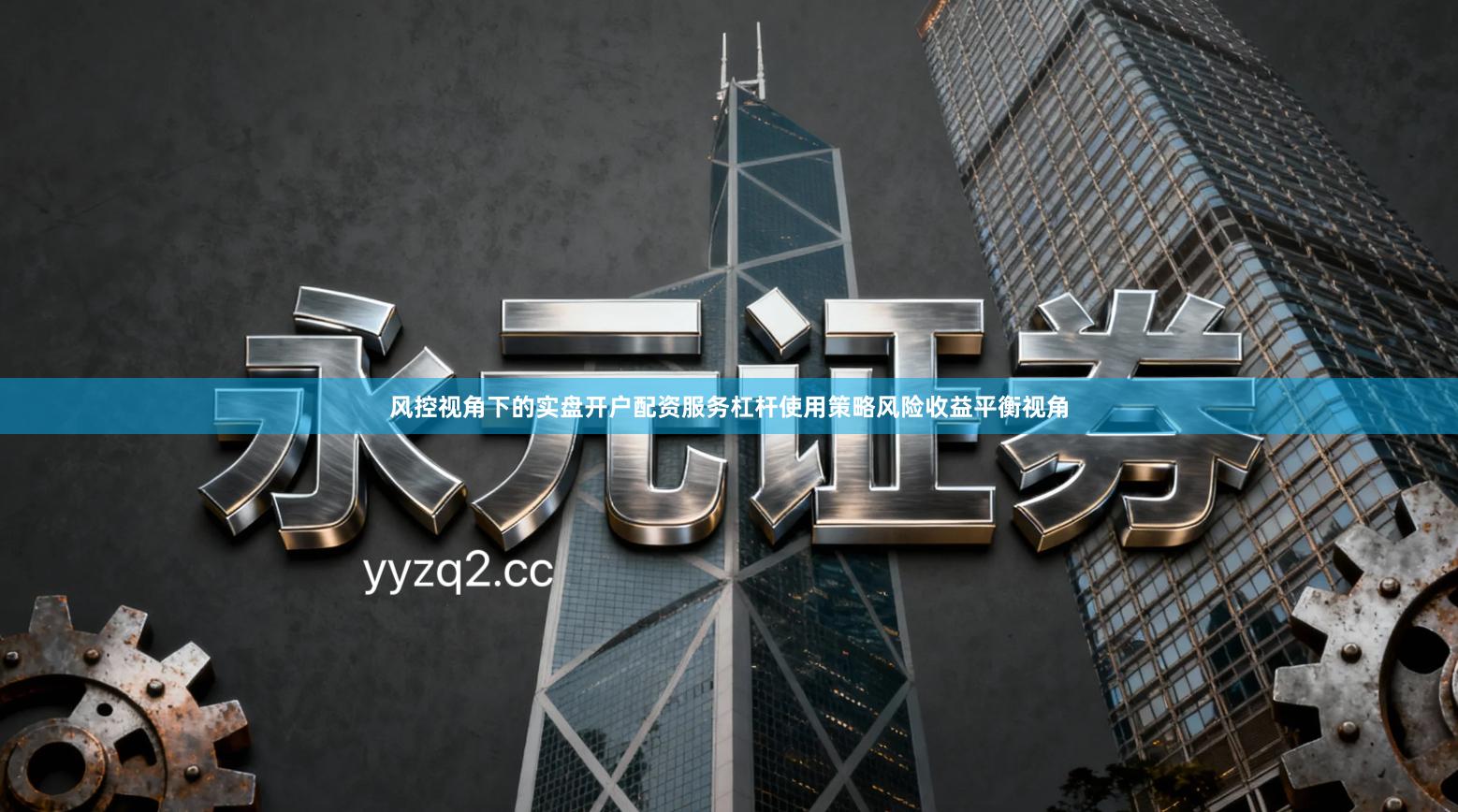 风控视角下的实盘开户配资服务杠杆使用策略风险收益平衡视角