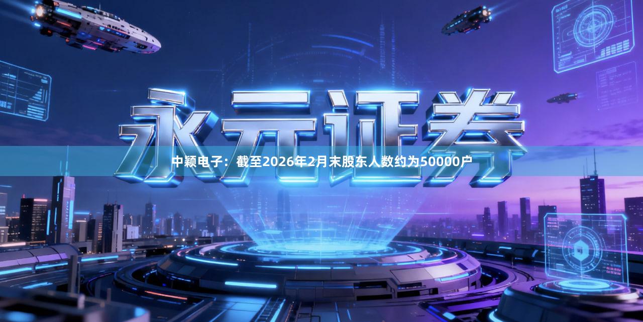 中颖电子：截至2026年2月末股东人数约为50000户