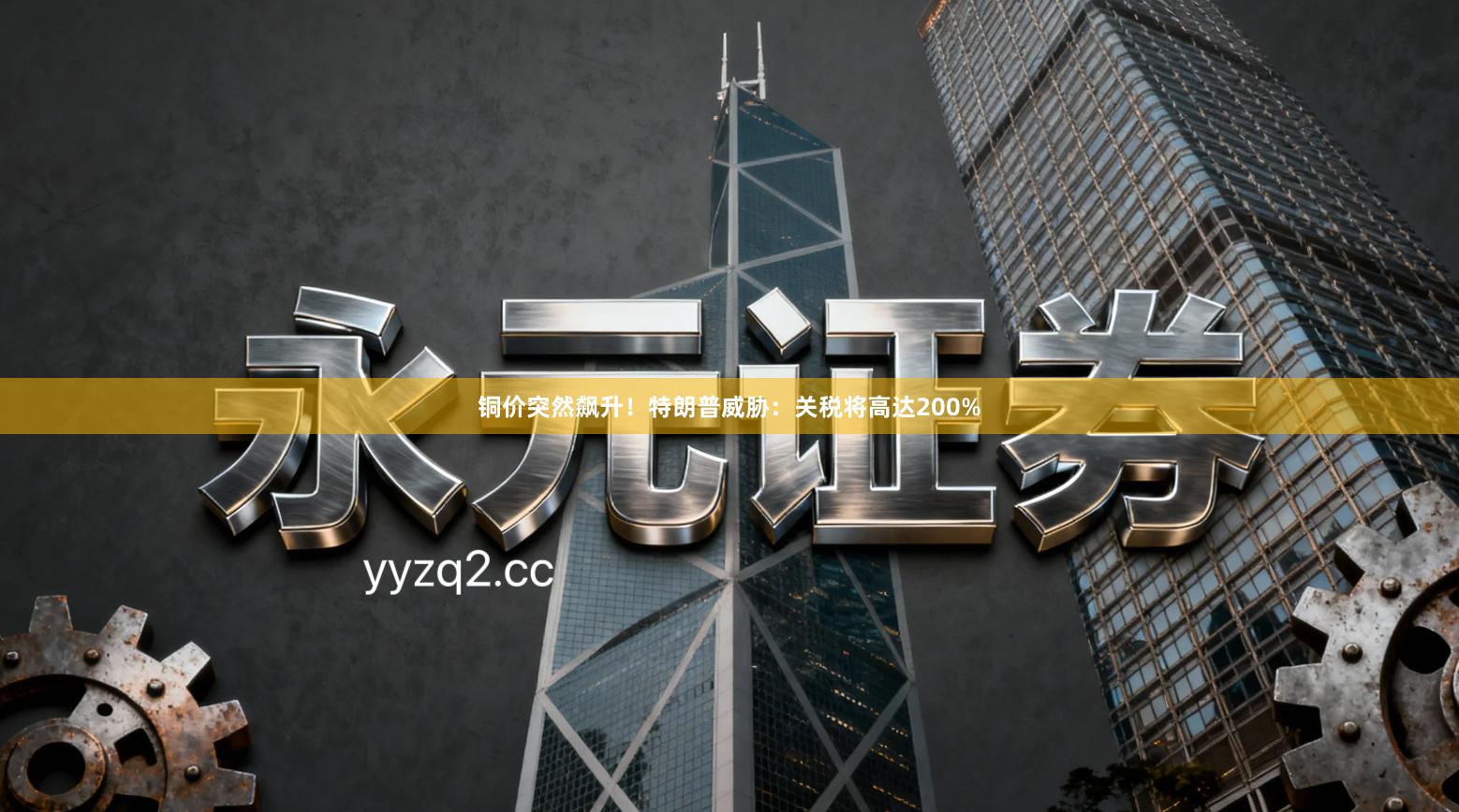 铜价突然飙升！特朗普威胁：关税将高达200%